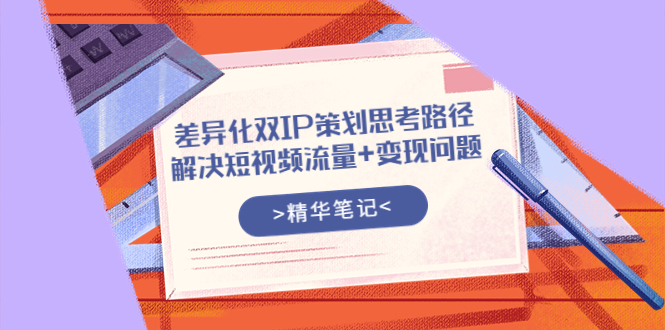 【副业项目4014期】差异化双IP策划思考路径，解决短视频流量+变现问题-繁星副业