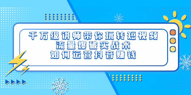 【副业项目4020期】千万级讲师带你玩转短视频，流量爆破实战术，如何运营抖音赚钱-繁星副业