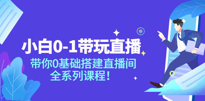 【副业项目4022期】小白0-1带你玩直播：0基础搭建直播间教程，全系列课程-繁星副业