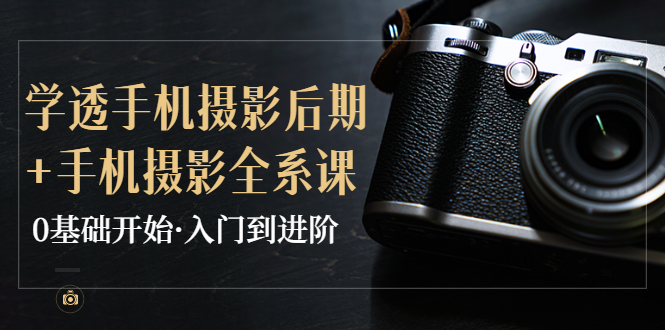 【副业项目4028期】教你学透手机摄影后期+手机摄影全系课，0基础开始·入门到进阶-繁星副业