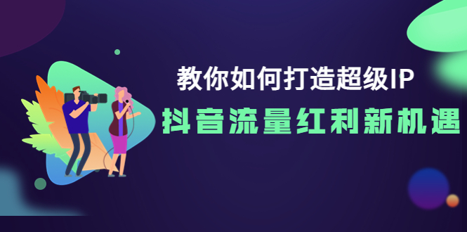 【副业项目4034期】教你如何打造超级IP，抓住抖音流量红利新机遇-繁星副业