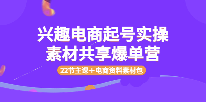 【副业项目4036期】兴趣电商起号实操素材共享爆单营（22节主课＋电商资料素材包）-繁星副业