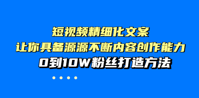 【副业项目4044期】短视频精细化文案，让你具备源源不断内容创作能力，0到10W粉丝打造方法-繁星副业