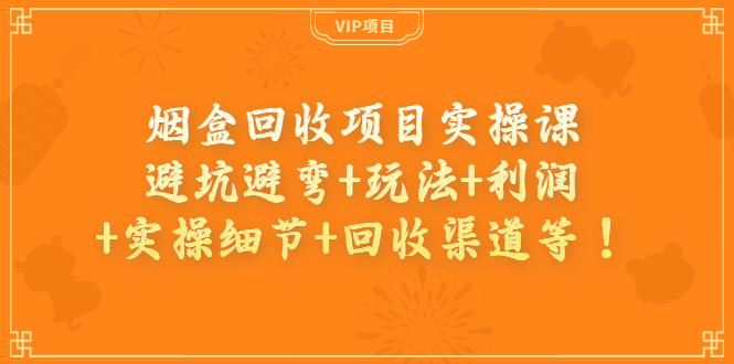 【副业项目4074期】烟盒回收项目实操课：避坑避弯+玩法+利润+实操细节+回收渠道等-繁星副业