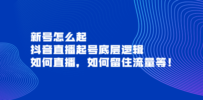 【副业项目4081期】抖音直播起号底层逻辑：新号怎么起，如何直播，如何留住流量等-繁星副业