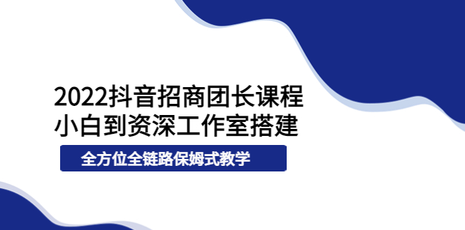 【副业项目4082期】2022抖音招商团长课程，从小白到资深工作室搭建-繁星副业