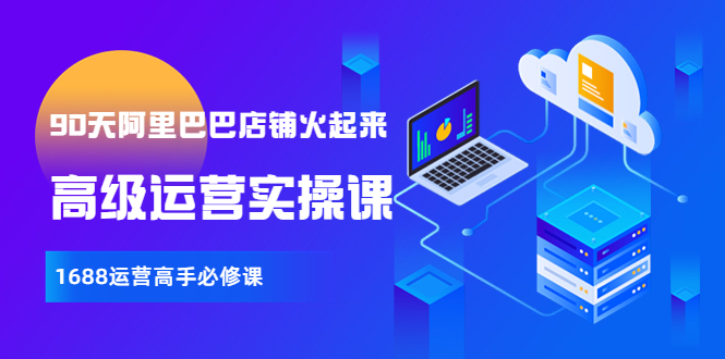 【副业项目4092期】90天阿里巴巴店铺火起来：高级运营实操课，1688运营高手必修课-繁星副业