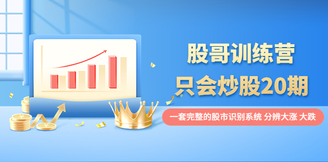【副业项目4108期】股哥训练营·只会炒股20期：一套完整的股市识别系统，分辨大涨、大跌-繁星副业