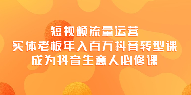【副业项目4118期】短视频流量运营，实体老板年入百万-抖音转型课，成为抖音生意人的必修课-繁星副业