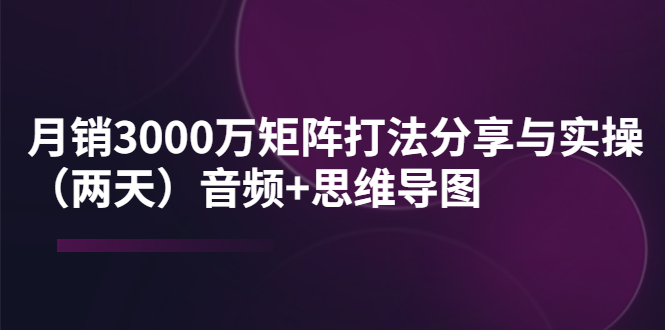 【副业项目4119期】某线下培训：月销3000万矩阵打法分享与实操（两天）音频+思维导图-繁星副业