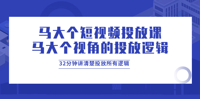 【副业项目4129期】马大个短视频投放课，马大个视角的投放逻辑，32分钟讲清楚投放所有逻辑-繁星副业