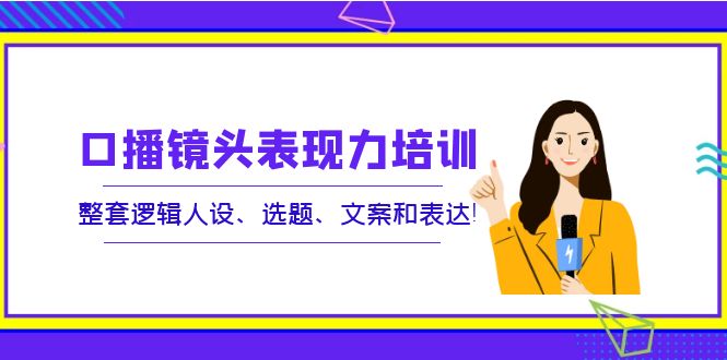 【副业项目4138期】口播镜头表现力培训：整套逻辑人设、选题、文案和表达-繁星副业