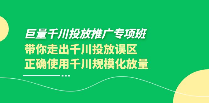 【副业项目4141期】巨量千川投放推广专项班，带你走出千川投放误区正确使用千川规模化放量-繁星副业