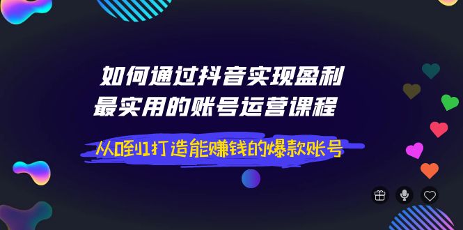 【副业项目4143期】如何通过抖音实现盈利，最实用的账号运营课程 从0到1打造能赚钱的爆款账号-繁星副业