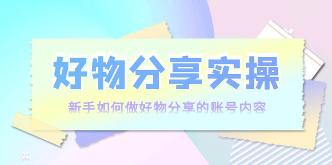 【副业项目4144期】好物分享实操：新手如何做好物分享的账号内容，实操教学-繁星副业