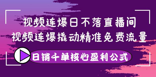 【副业项目4149期】视频连爆日不落直播间，视频连爆撬动精准免费流量，日销千单核心盈利公式-繁星副业