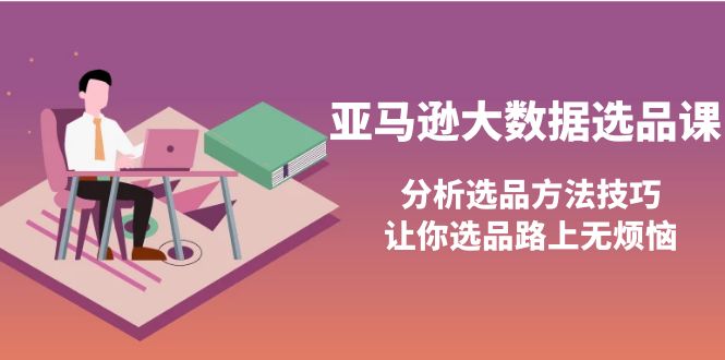 【副业项目4166期】亚马逊大数据选品课：分析亚马逊选品方法技巧，让你选品路上无烦恼-繁星副业