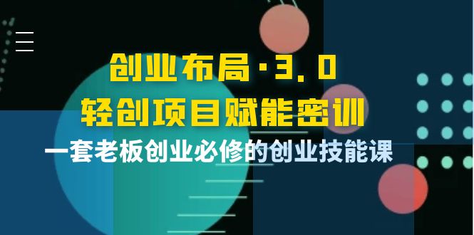【副业项目4175期】创业布局·3.0轻创项目赋能密训，一套老板创业必修的创业技能课-繁星副业