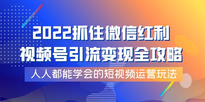 【副业项目4178期】2022抓住微信红利，视频号引流变现全攻略，人人都能学会的短视频运营玩法-繁星副业