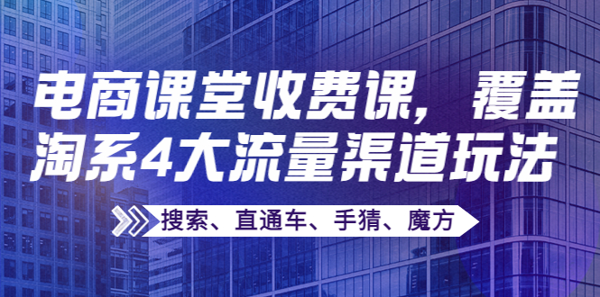 【副业项目4186期】某电商课堂收费课，覆盖淘系4大流量渠道玩法【搜索、直通车、手猜、魔方】-繁星副业