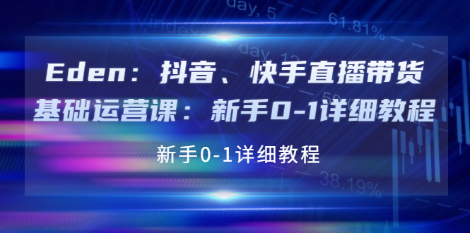 【副业项目4198期】Eden：抖音、快手直播带货基础运营课：新手0-1详细教程-繁星副业