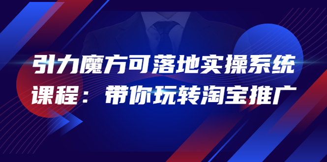 【副业项目4207期】2022引力魔方可落地实操系统课程：带你玩转淘宝推广-繁星副业