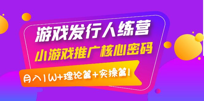 【副业项目4213期】游戏发行人项目：小游戏推广核心密码，月入1W+理论篇+实操篇！-繁星副业