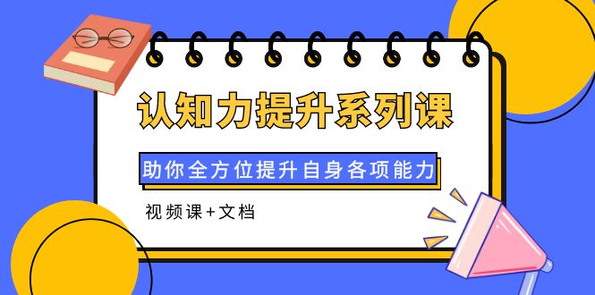 【副业项目4222期】认知力提升系列课：助你全方位提升自身各项能力（视频课+文档）-繁星副业
