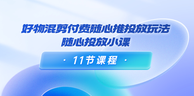 【副业项目4228期】万三·好物混剪付费随心推投放玩法，随心投放小课（11节课程）-繁星副业
