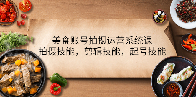 【副业项目4439期】美食账号拍摄运营系统课：拍摄技能，剪辑技能，起号技能（21节课）-繁星副业
