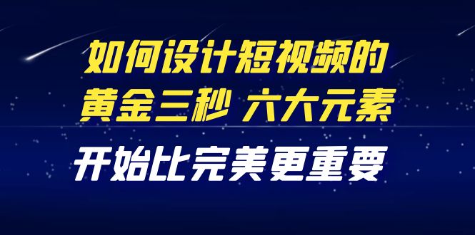 【副业项目4420期】教你如何设计短视频的黄金三秒，六大元素，开始比完美更重要（27节课）-繁星副业