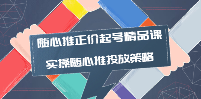 【副业项目4235期】随心推正价起号精品课，实操随心推投放策略（5节课-价值298）-繁星副业