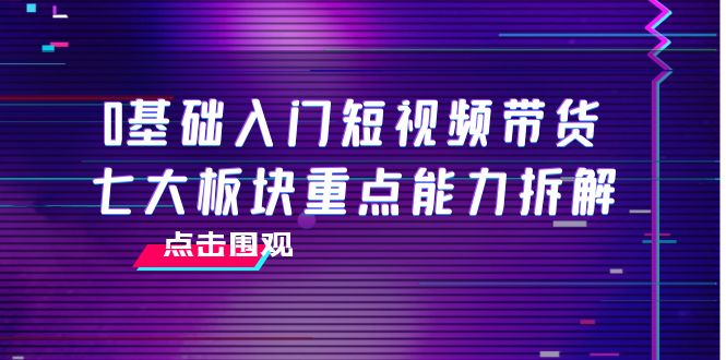 【副业项目4238期】0基础入门短视频带货，七大板块重点能力拆解，7节精品课4小时干货-繁星副业