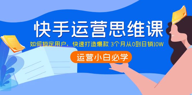 【副业项目4241期】快手运营思维课：如何锁定用户，快速打造爆款 3个月从0到日销10W-繁星副业