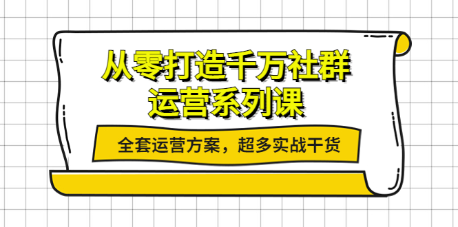 【副业项目4249期】从零打造千万社群-运营系列课：全套运营方案，超多实战干货-繁星副业