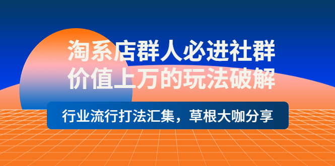 【副业项目4254期】淘系店群人必进社群，价值上万的玩法破解，行业流行打法汇集，草根大咖分享-繁星副业
