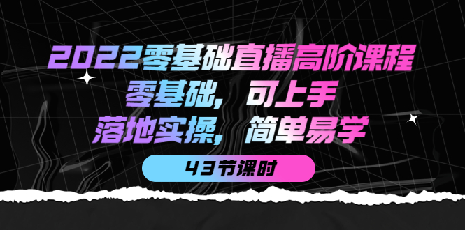 【副业项目4255期】2022零基础直播高阶课程：零基础，可上手，落地实操，简单易学（43节课）-繁星副业