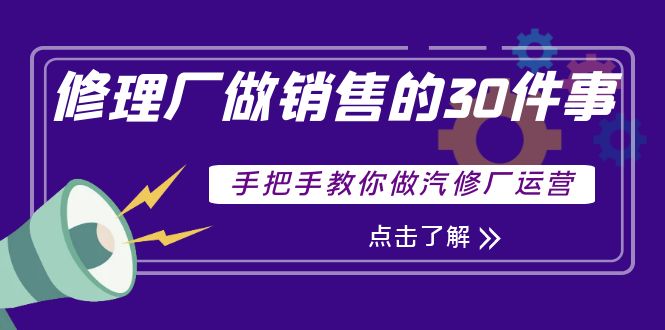 【副业项目4264期】修理厂做销售的30件事，手把手教你做汽修厂运营-繁星副业