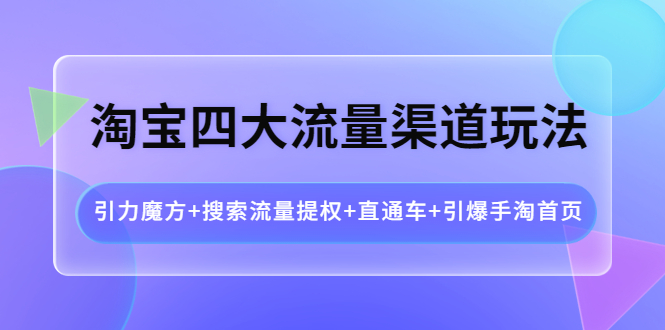 【副业项目4271期】淘宝四大流量渠道玩法：引力魔方+搜索流量提权+直通车+引爆手淘首页-繁星副业