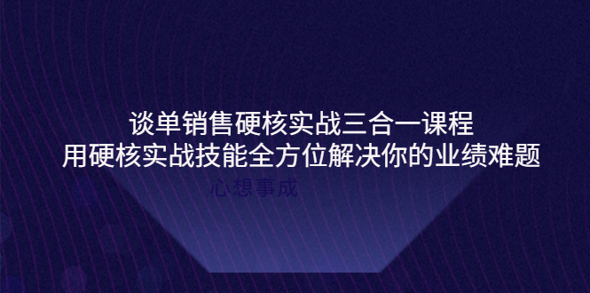 【副业项目4273期】谈单销售硬核实战三合一课程，用硬核实战技能全方位解决你的业绩难题-繁星副业