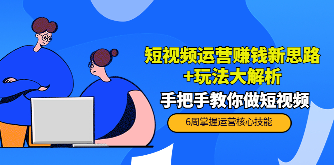 【副业项目4277期】短视频运营赚钱新思路+玩法大解析：手把手教你做短视频【PETER最新更新中】-繁星副业