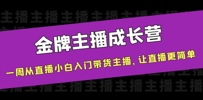 【副业项目4283期】金牌主播成长营，一周从直播小白入门带货主播，让直播更简单-繁星副业