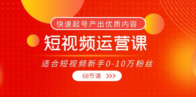 【副业项目4287期】短视频运营课：适合短视频新手0-10万粉丝，快速起号产出优质内容（68节课）-繁星副业