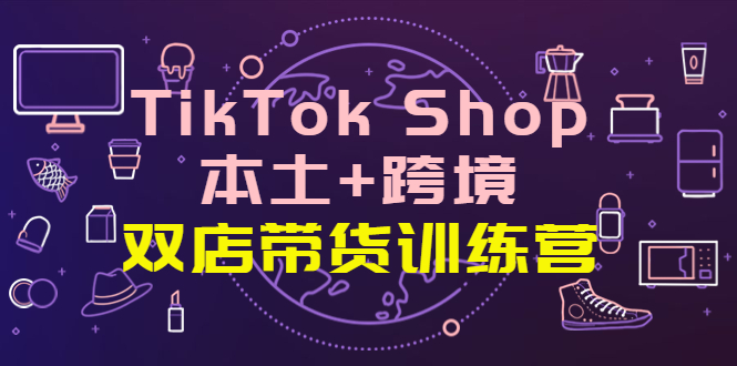【副业项目4294期】TikTok Shop本土+跨境 双店带货训练营（第十五期）全球好物买卖 一店卖全球-繁星副业
