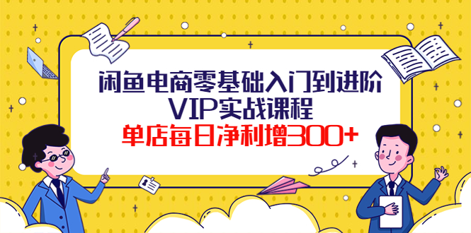 【副业项目4310期】闲鱼电商零基础入门到进阶VIP实战课程，单店每日净利增300+-繁星副业