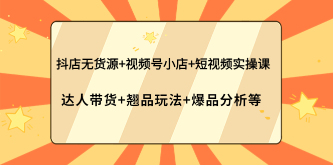 【副业项目4311期】抖店无货源+视频号小店+短视频实操课：达人带货+翘品玩法+爆品分析等-繁星副业