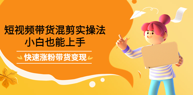【副业项目4318期】短视频带货混剪实操法，小白也能上手，快速涨粉带货变现-繁星副业