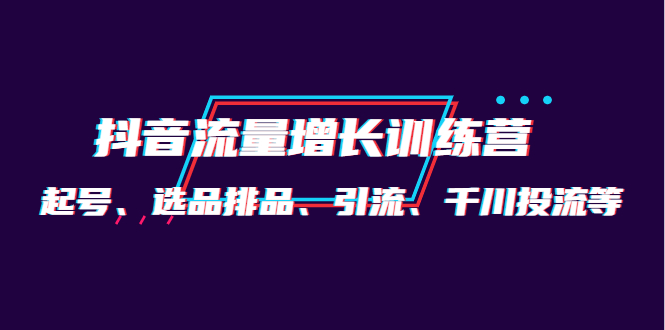 【副业项目4335期】月销1.6亿实操团队·抖音流量增长训练营：起号、选品排品、引流 千川投流等-繁星副业