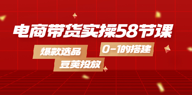 【副业项目4337期】电商带货实操58节课，爆款选品，豆荚投放，0-1的搭建-繁星副业
