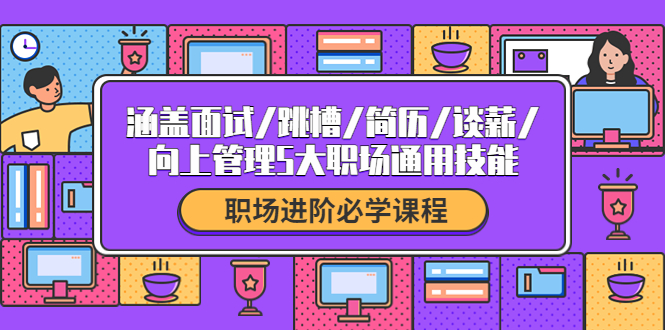 【副业项目4339期】职场进阶必学课程：涵盖面试/跳槽/简历/谈薪/向上管理5大职场通用技能-繁星副业